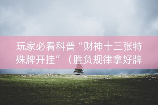 玩家必看科普“财神十三张特殊牌开挂”（胜负规律拿好牌)