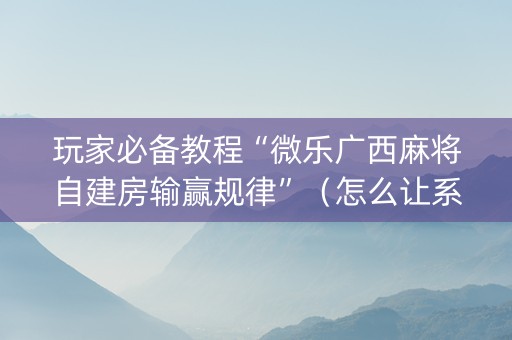 玩家必备教程“微乐广西麻将自建房输赢规律”（怎么让系统给自己好牌)