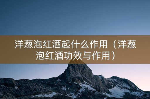 洋葱泡红酒起什么作用（洋葱泡红酒功效与作用）