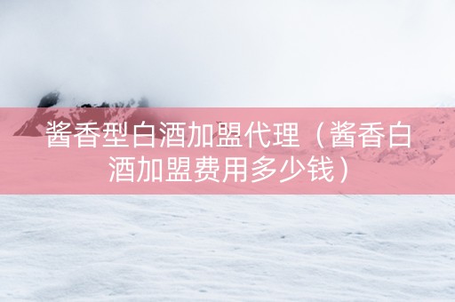 酱香型白酒加盟代理（酱香白酒加盟费用多少钱）