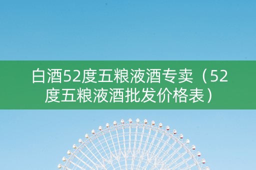 白酒52度五粮液酒专卖（52度五粮液酒批发价格表）