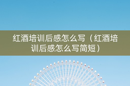 红酒培训后感怎么写（红酒培训后感怎么写简短）