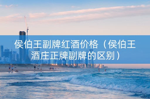 侯伯王副牌红酒价格（侯伯王酒庄正牌副牌的区别）