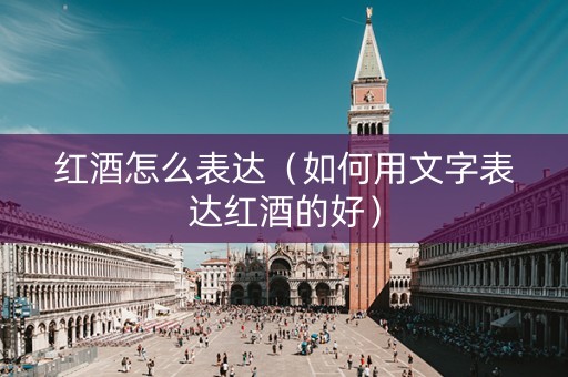 红酒怎么表达（如何用文字表达红酒的好）