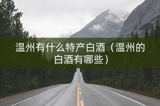 温州有什么特产白酒（温州的白酒有哪些）