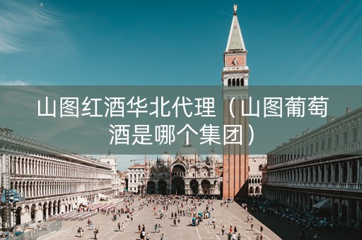 山图红酒华北代理（山图葡萄酒是哪个集团）
