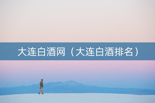 大连白酒网（大连白酒排名）
