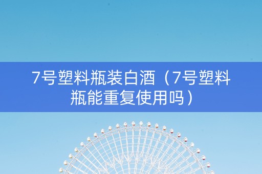 7号塑料瓶装白酒（7号塑料瓶能重复使用吗）