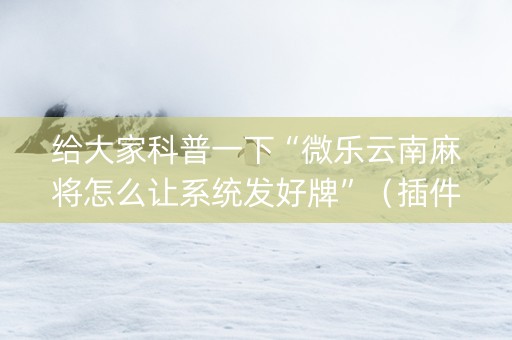 给大家科普一下“微乐云南麻将怎么让系统发好牌”（插件开挂免费AI)