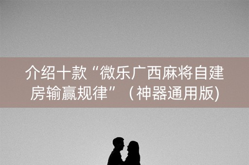介绍十款“微乐广西麻将自建房输赢规律”（神器通用版)