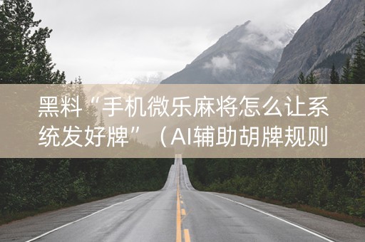 黑料“手机微乐麻将怎么让系统发好牌”（AI辅助胡牌规则)