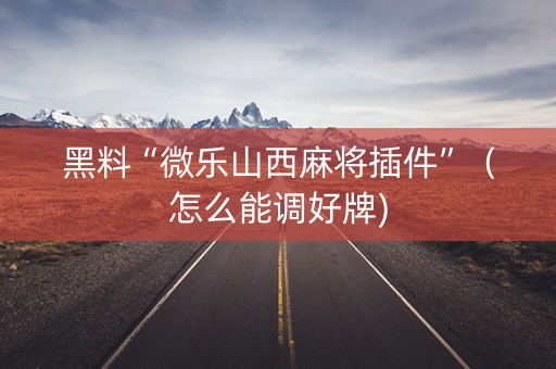 黑料“微乐山西麻将插件”（怎么能调好牌)