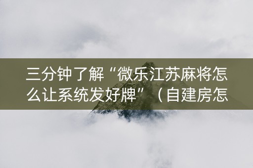 三分钟了解“微乐江苏麻将怎么让系统发好牌”（自建房怎么拿好牌)