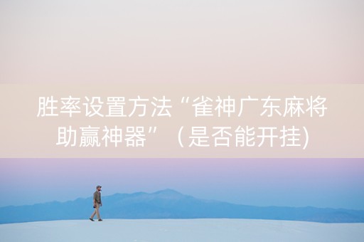 胜率设置方法“雀神广东麻将助赢神器”（是否能开挂)