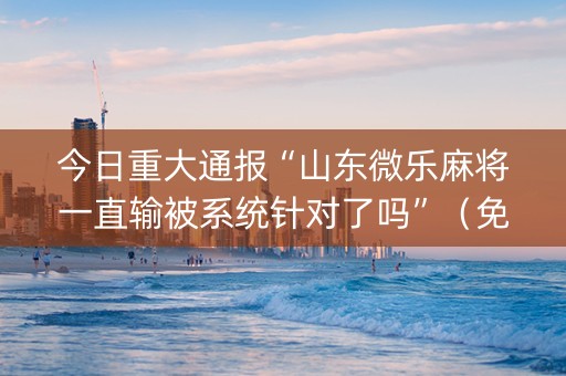 今日重大通报“山东微乐麻将一直输被系统针对了吗”（免费专用神器)