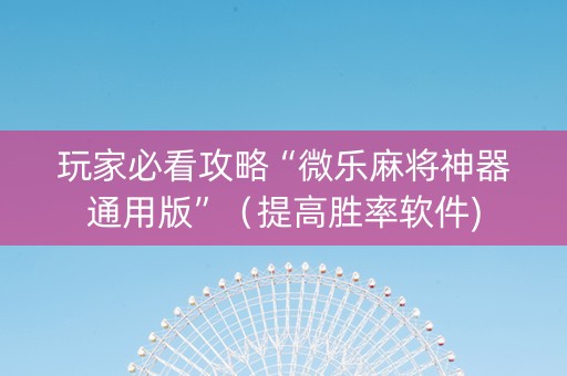 玩家必看攻略“微乐麻将神器通用版”（提高胜率软件)