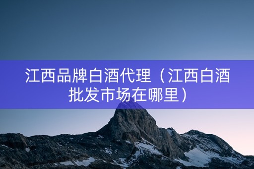江西品牌白酒代理（江西白酒批发市场在哪里）