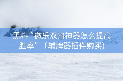 黑料“微乐双扣神器怎么提高胜率”（辅牌器插件购买)