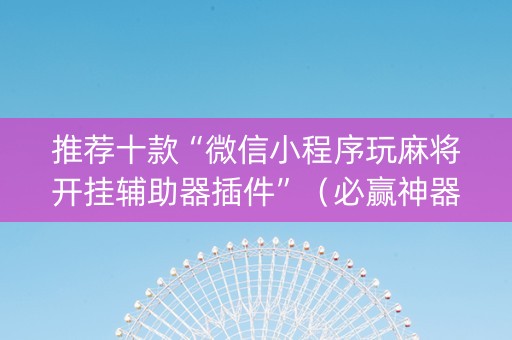 推荐十款“微信小程序玩麻将开挂辅助器插件”（必赢神器辅助器)