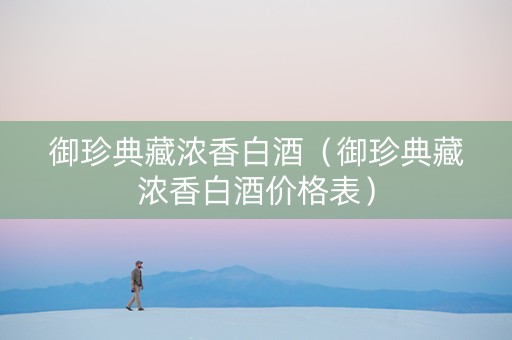 御珍典藏浓香白酒（御珍典藏浓香白酒价格表）