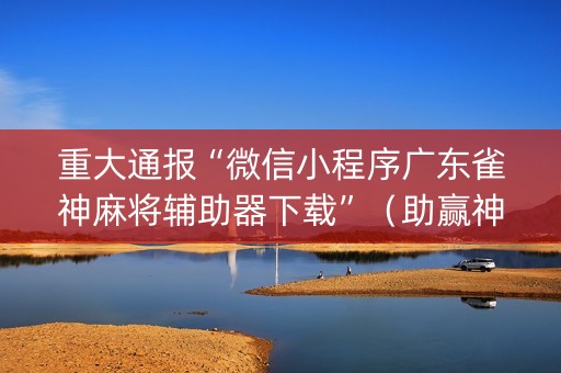 重大通报“微信小程序广东雀神麻将辅助器下载”（助赢神器)