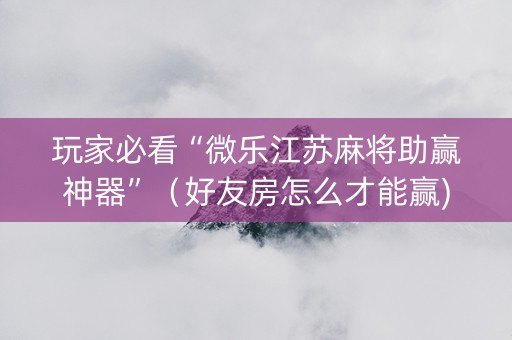 玩家必看“微乐江苏麻将助赢神器”（好友房怎么才能赢)