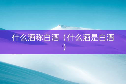 什么酒称白酒（什么酒是白酒）