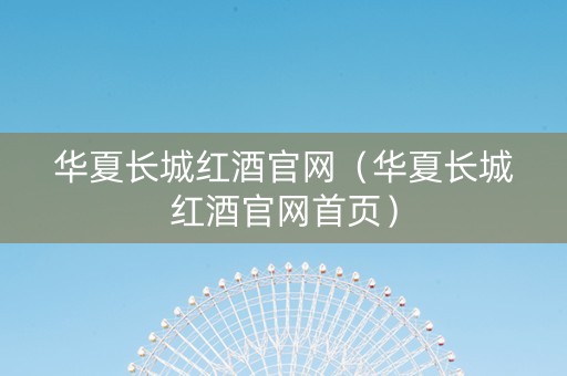 华夏长城红酒官网（华夏长城红酒官网首页）