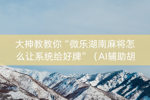 大神教教你“微乐湖南麻将怎么让系统给好牌”（AI辅助胡牌规则)