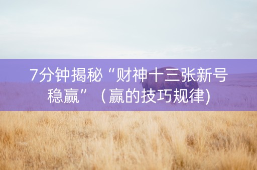 7分钟揭秘“财神十三张新号稳赢”（赢的技巧规律)