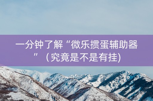 一分钟了解“微乐掼蛋辅助器”（究竟是不是有挂)