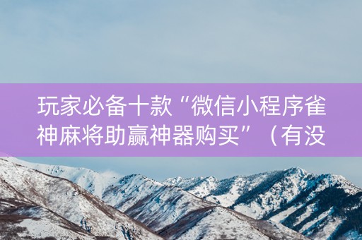 玩家必备十款“微信小程序雀神麻将助赢神器购买”（有没有猫腻)