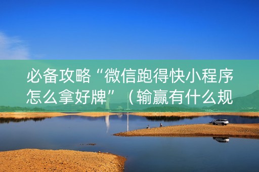 必备攻略“微信跑得快小程序怎么拿好牌”（输赢有什么规律)