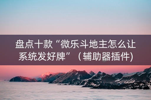 盘点十款“微乐斗地主怎么让系统发好牌”（辅助器插件)
