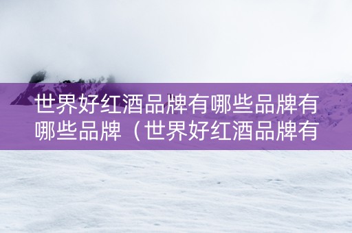 世界好红酒品牌有哪些品牌有哪些品牌（世界好红酒品牌有哪些品牌有哪些品牌呢）