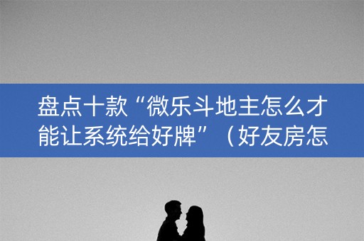 盘点十款“微乐斗地主怎么才能让系统给好牌”（好友房怎么才能赢)