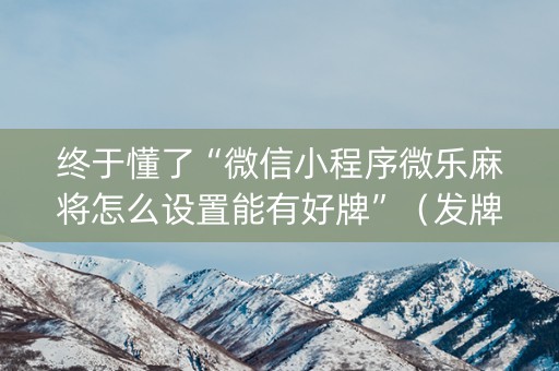 终于懂了“微信小程序微乐麻将怎么设置能有好牌”（发牌有什么规律吗)