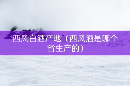 西风白酒产地（西风酒是哪个省生产的）