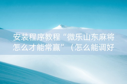 安装程序教程“微乐山东麻将怎么才能常赢”（怎么能调好牌)