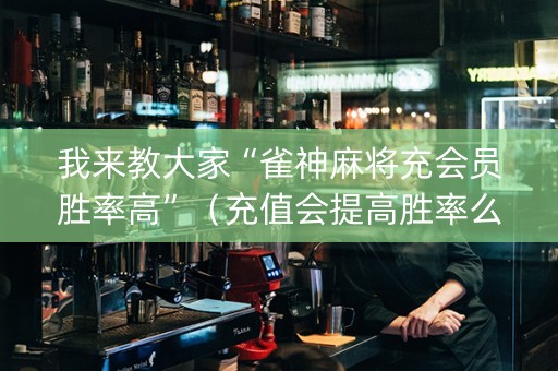 我来教大家“雀神麻将充会员胜率高”（充值会提高胜率么)