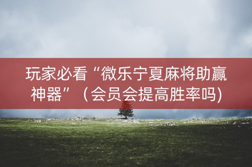 玩家必看“微乐宁夏麻将助赢神器”（会员会提高胜率吗)