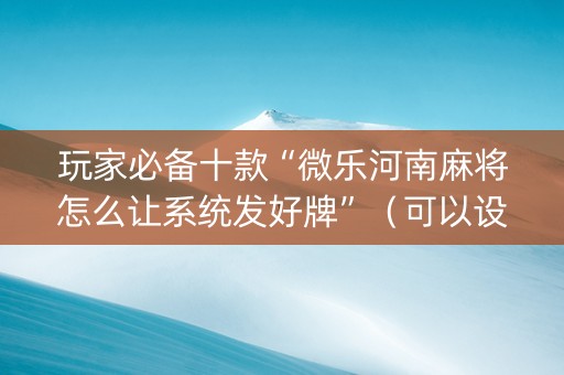 玩家必备十款“微乐河南麻将怎么让系统发好牌”（可以设置输赢吗)