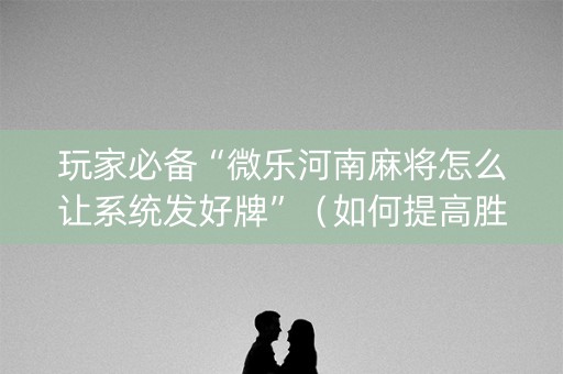 玩家必备“微乐河南麻将怎么让系统发好牌”（如何提高胜率)