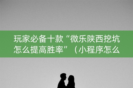 玩家必备十款“微乐陕西挖坑怎么提高胜率”（小程序怎么才会赢)