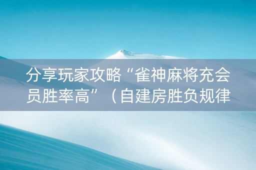 分享玩家攻略“雀神麻将充会员胜率高”（自建房胜负规律)