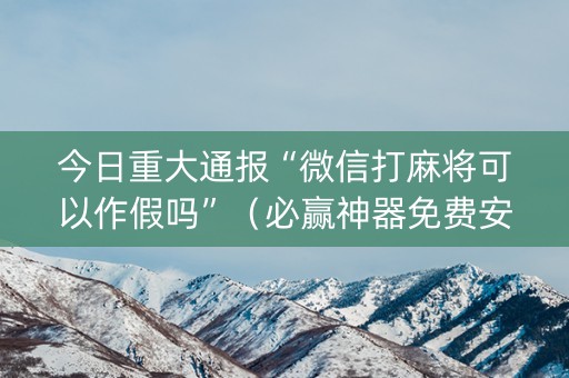 今日重大通报“微信打麻将可以作假吗”（必赢神器免费安装)