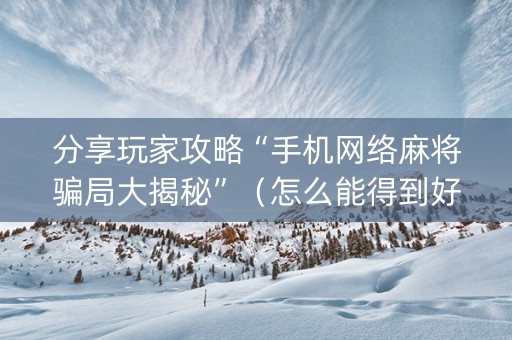 分享玩家攻略“手机网络麻将骗局大揭秘”（怎么能得到好牌)