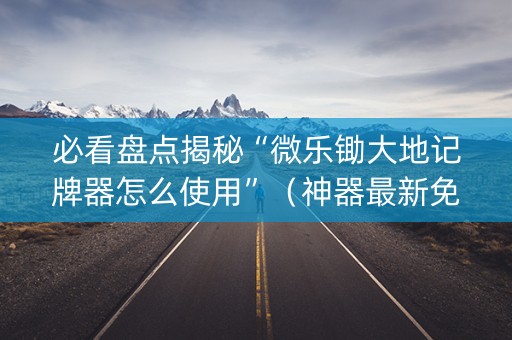 必看盘点揭秘“微乐锄大地记牌器怎么使用”（神器最新免费)
