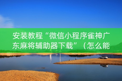 安装教程“微信小程序雀神广东麻将辅助器下载”（怎么能得到好牌)