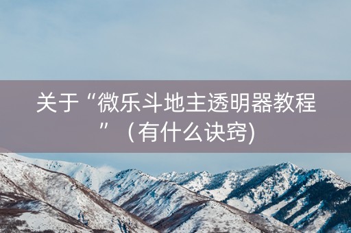 关于“微乐斗地主透明器教程”（有什么诀窍)